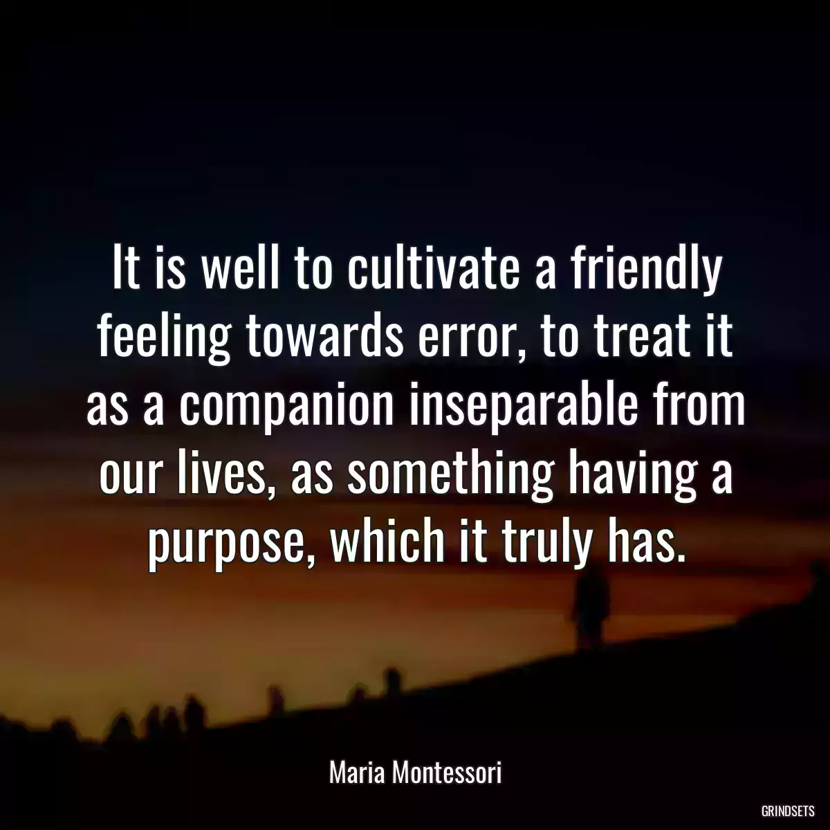 It is well to cultivate a friendly feeling towards error, to treat it as a companion inseparable from our lives, as something having a purpose, which it truly has.