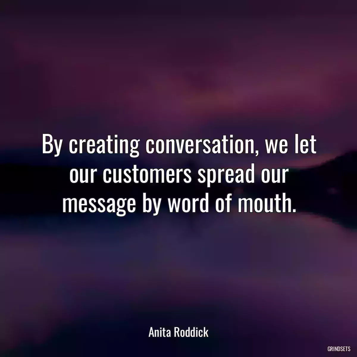 By creating conversation, we let our customers spread our message by word of mouth.