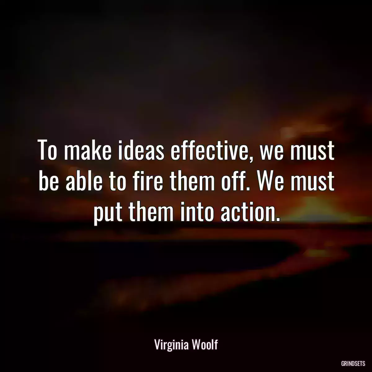 To make ideas effective, we must be able to fire them off. We must put them into action.