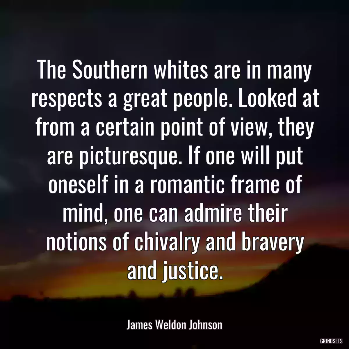 The Southern whites are in many respects a great people. Looked at from a certain point of view, they are picturesque. If one will put oneself in a romantic frame of mind, one can admire their notions of chivalry and bravery and justice.