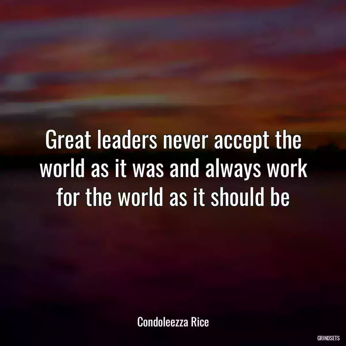 Great leaders never accept the world as it was and always work for the world as it should be