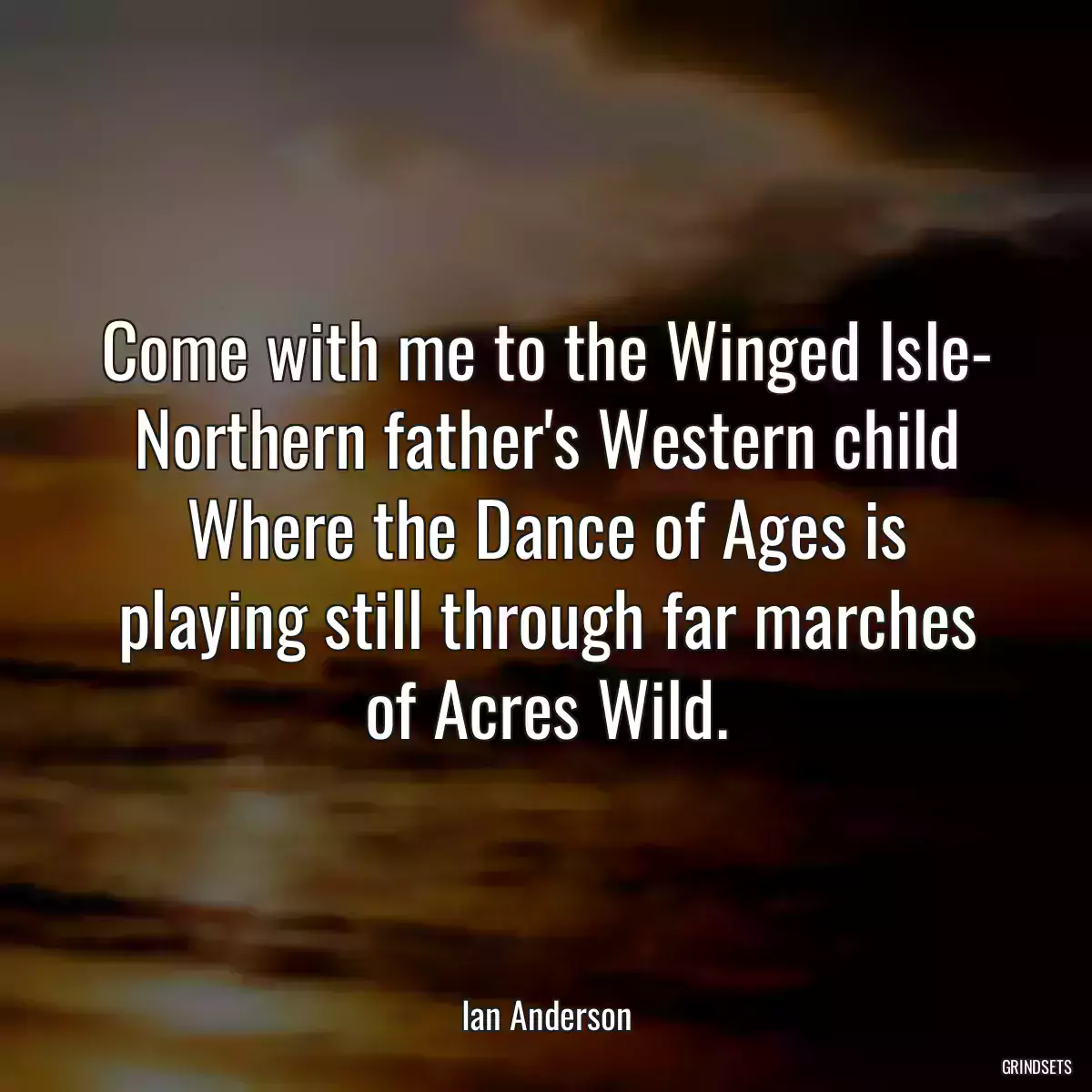 Come with me to the Winged Isle- Northern father\'s Western child Where the Dance of Ages is playing still through far marches of Acres Wild.