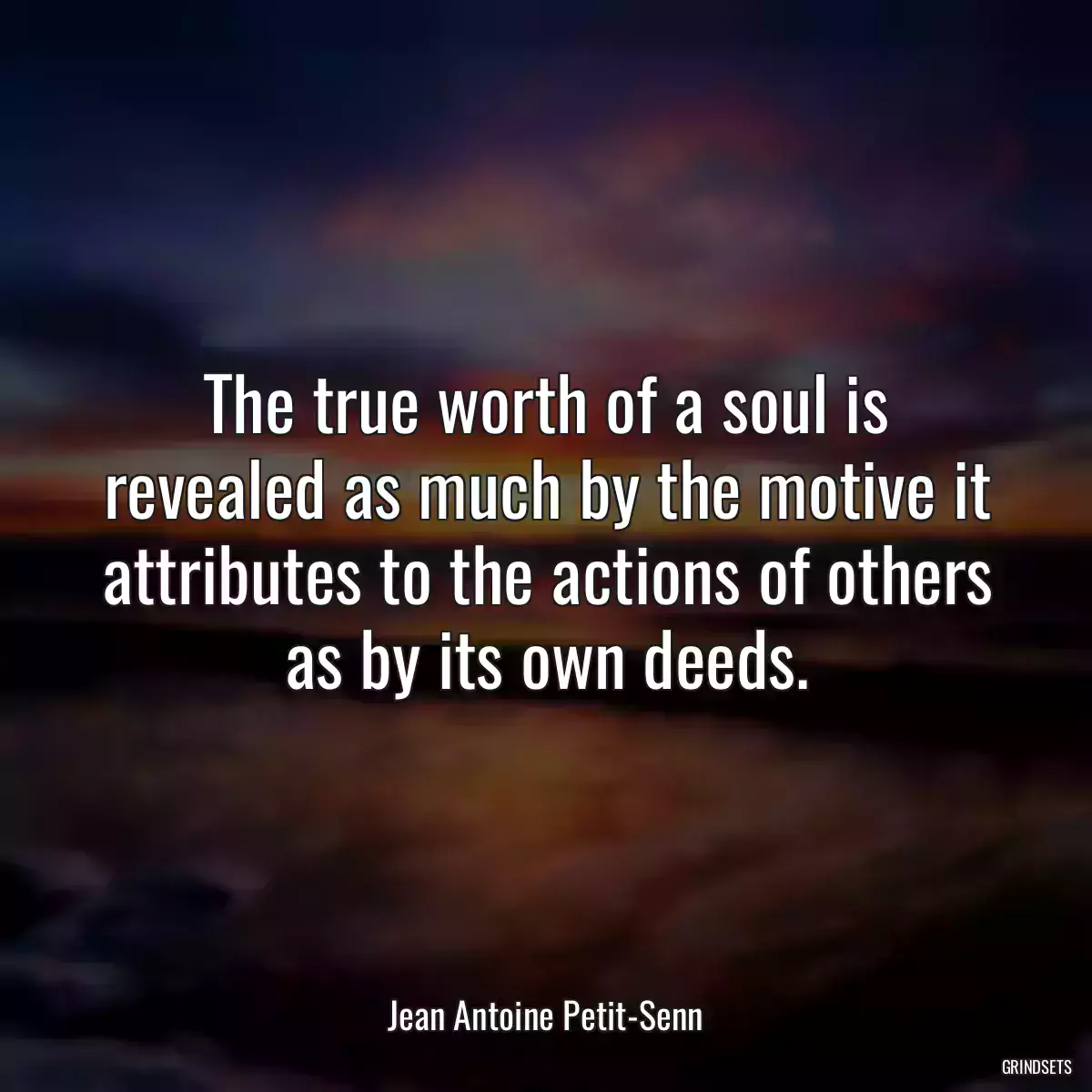 The true worth of a soul is revealed as much by the motive it attributes to the actions of others as by its own deeds.