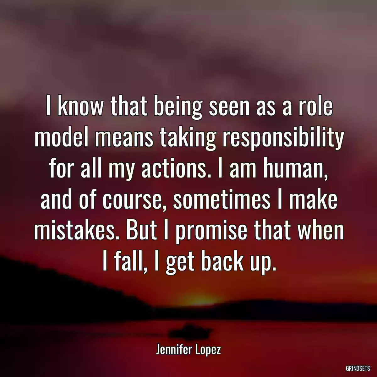 I know that being seen as a role model means taking responsibility for all my actions. I am human, and of course, sometimes I make mistakes. But I promise that when I fall, I get back up.