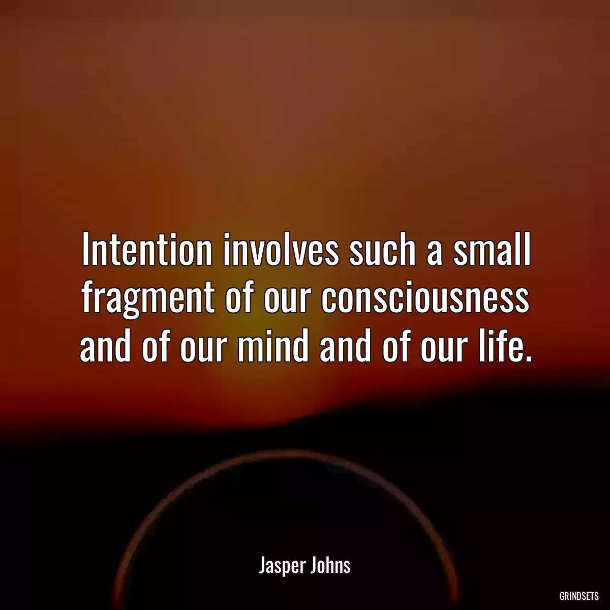 Intention involves such a small fragment of our consciousness and of our mind and of our life.