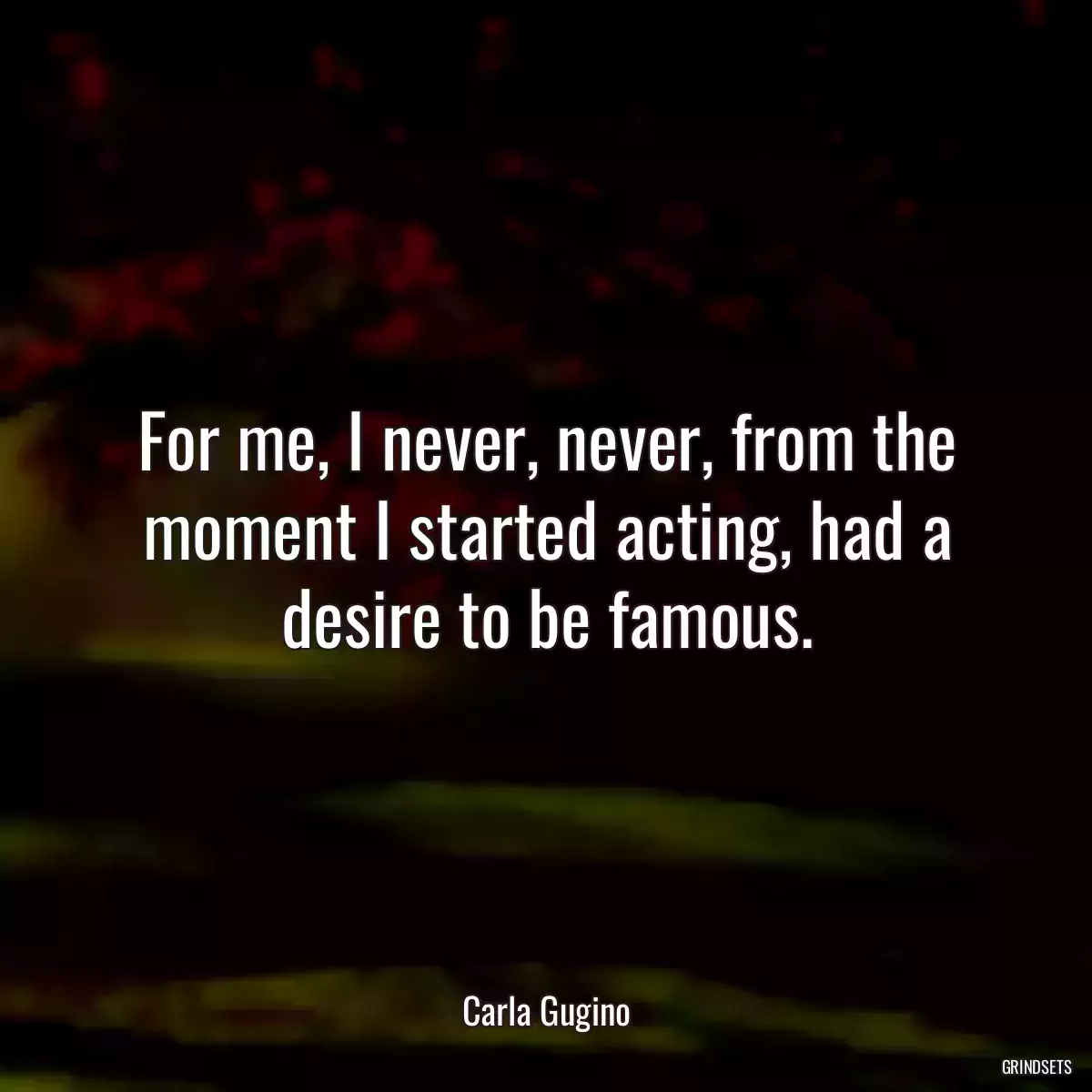 For me, I never, never, from the moment I started acting, had a desire to be famous.