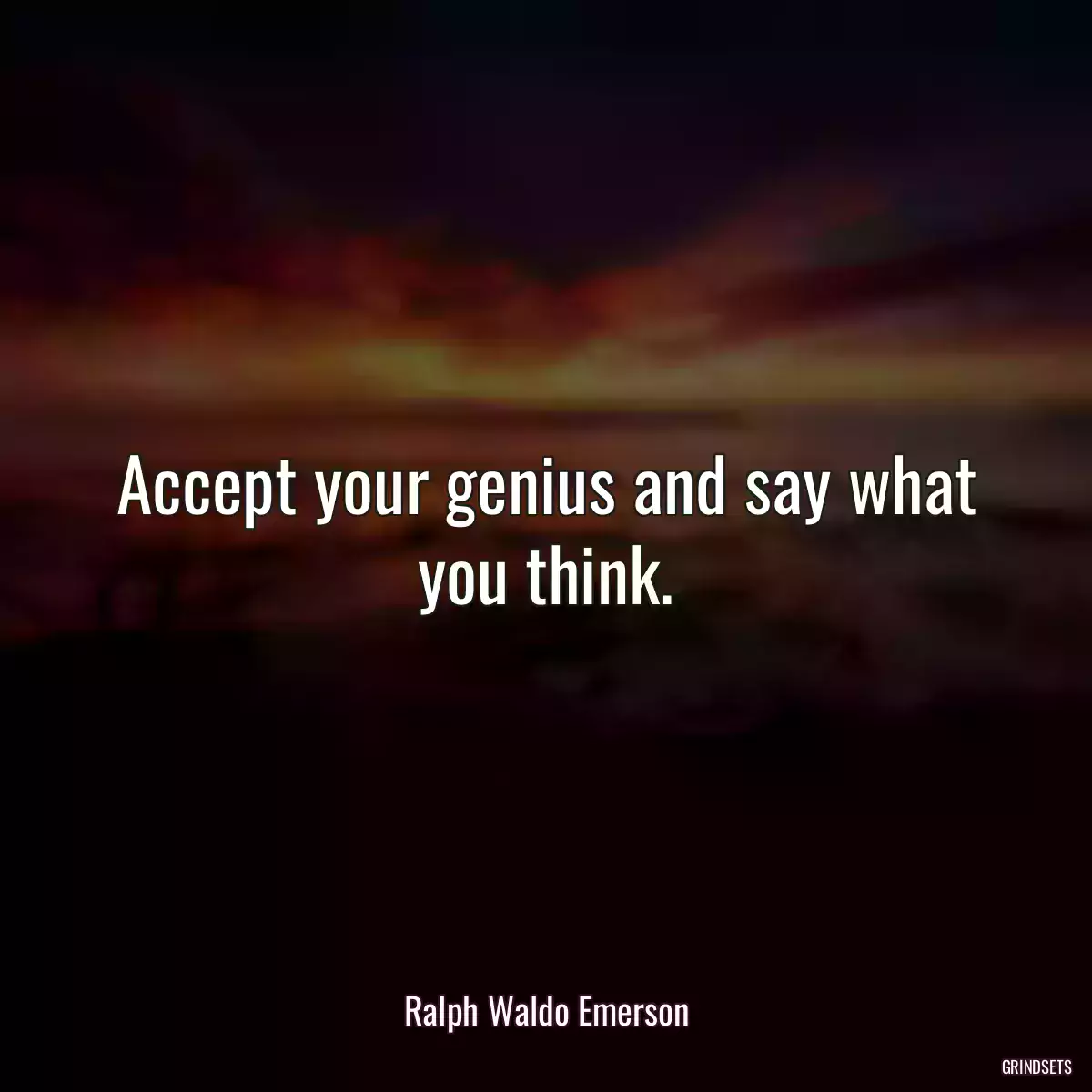 Accept your genius and say what you think.