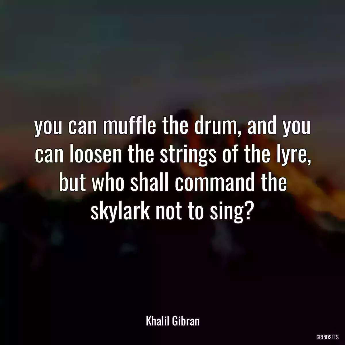 you can muffle the drum, and you can loosen the strings of the lyre, but who shall command the skylark not to sing?