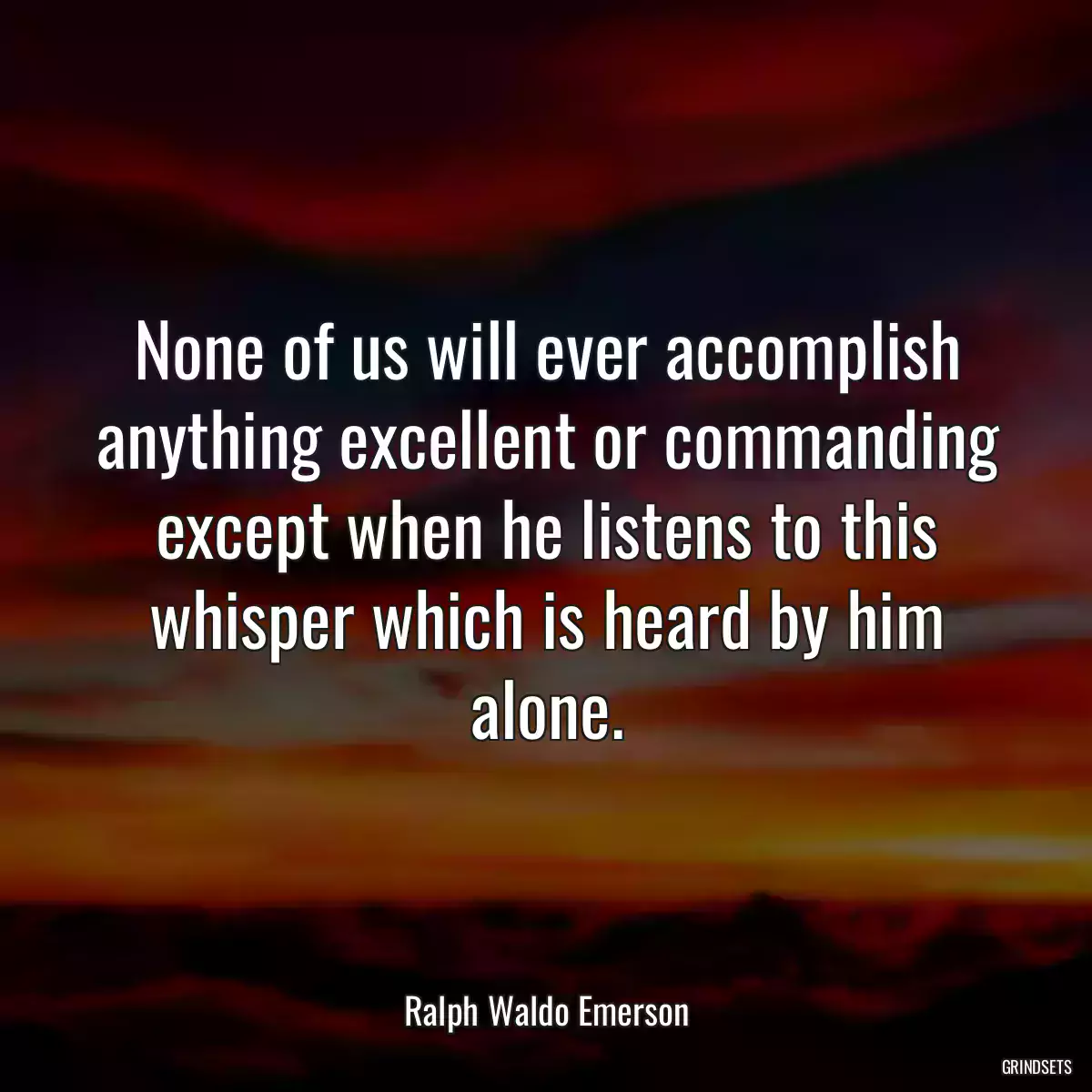 None of us will ever accomplish anything excellent or commanding except when he listens to this whisper which is heard by him alone.