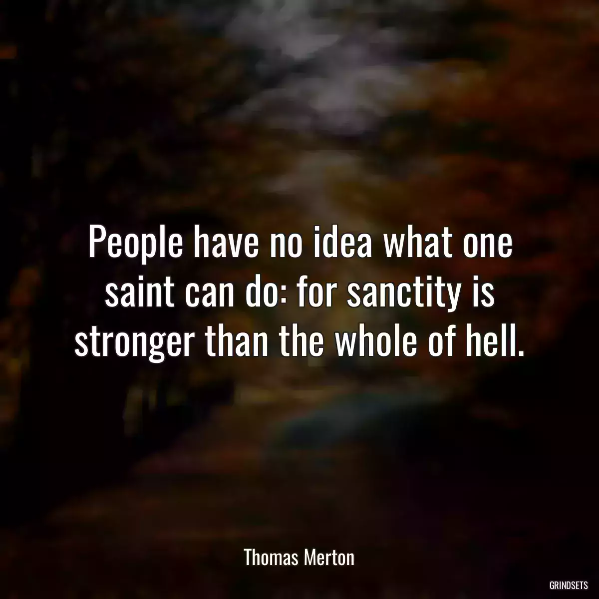 People have no idea what one saint can do: for sanctity is stronger than the whole of hell.