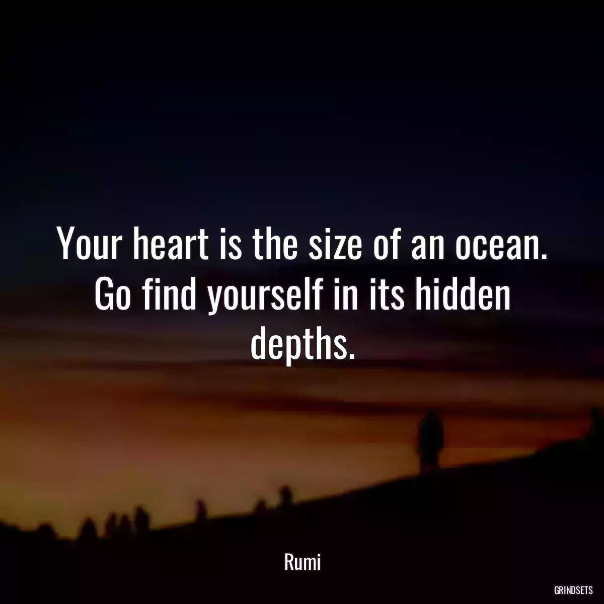 Your heart is the size of an ocean. Go find yourself in its hidden depths.