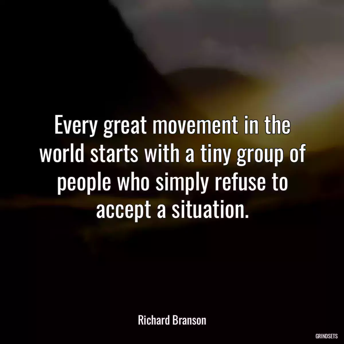 Every great movement in the world starts with a tiny group of people who simply refuse to accept a situation.