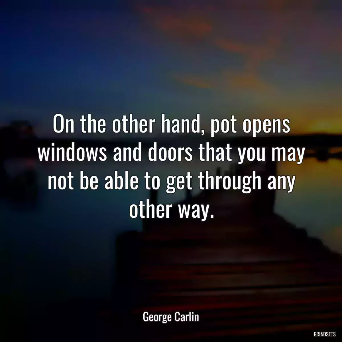 On the other hand, pot opens windows and doors that you may not be able to get through any other way.