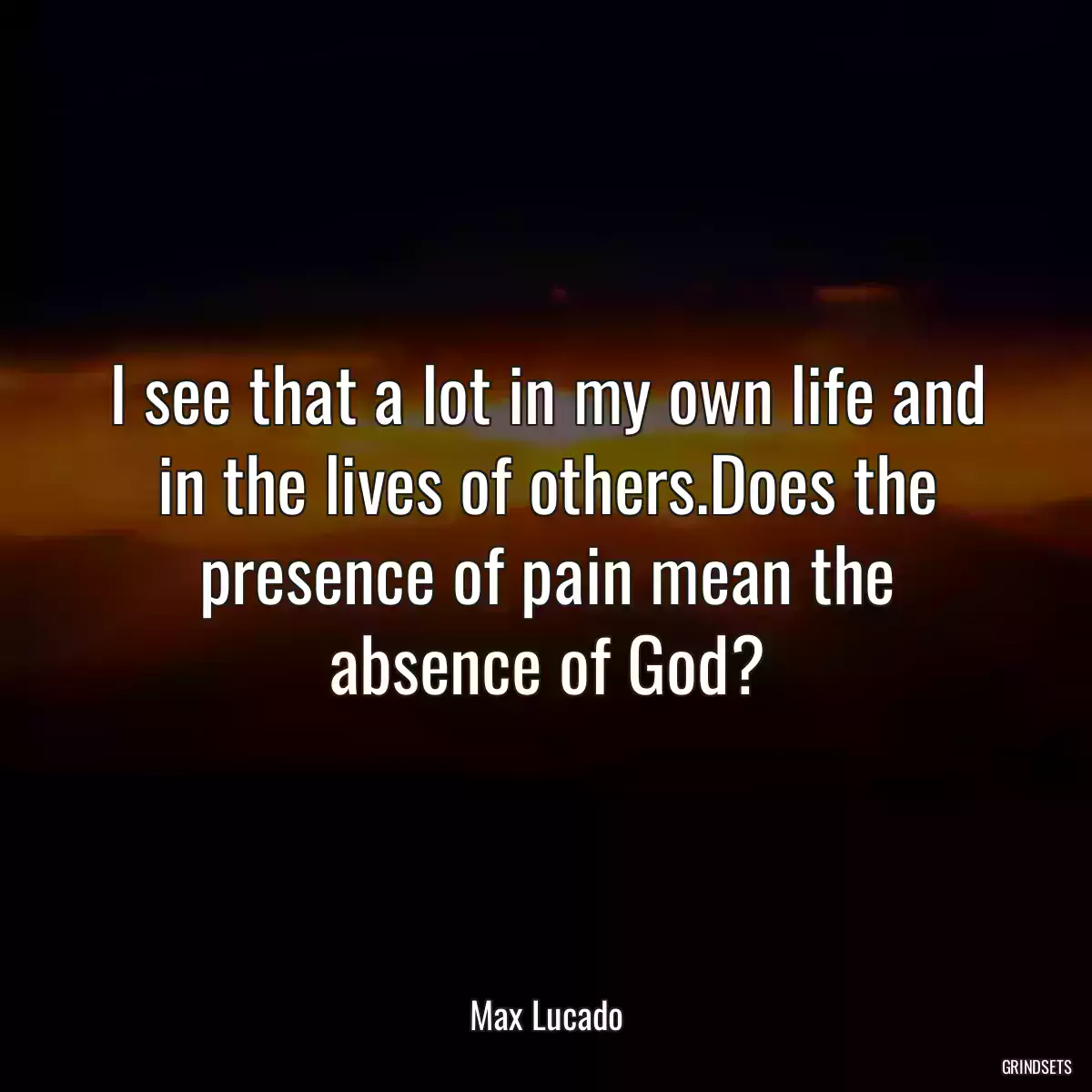 I see that a lot in my own life and in the lives of others.Does the presence of pain mean the absence of God?
