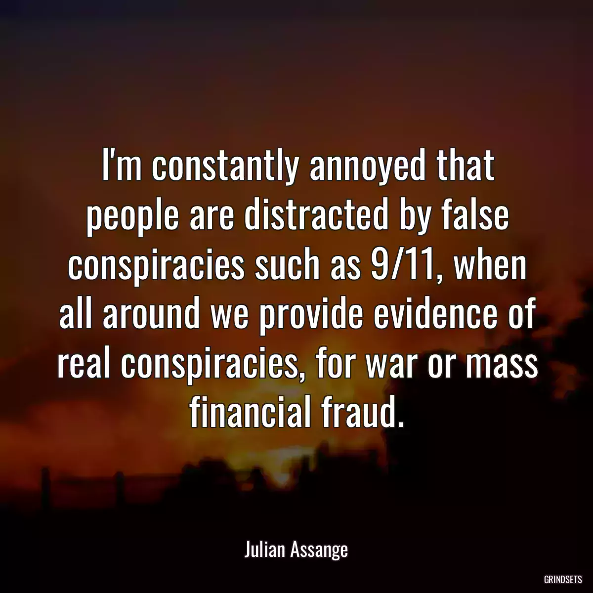 I\'m constantly annoyed that people are distracted by false conspiracies such as 9/11, when all around we provide evidence of real conspiracies, for war or mass financial fraud.