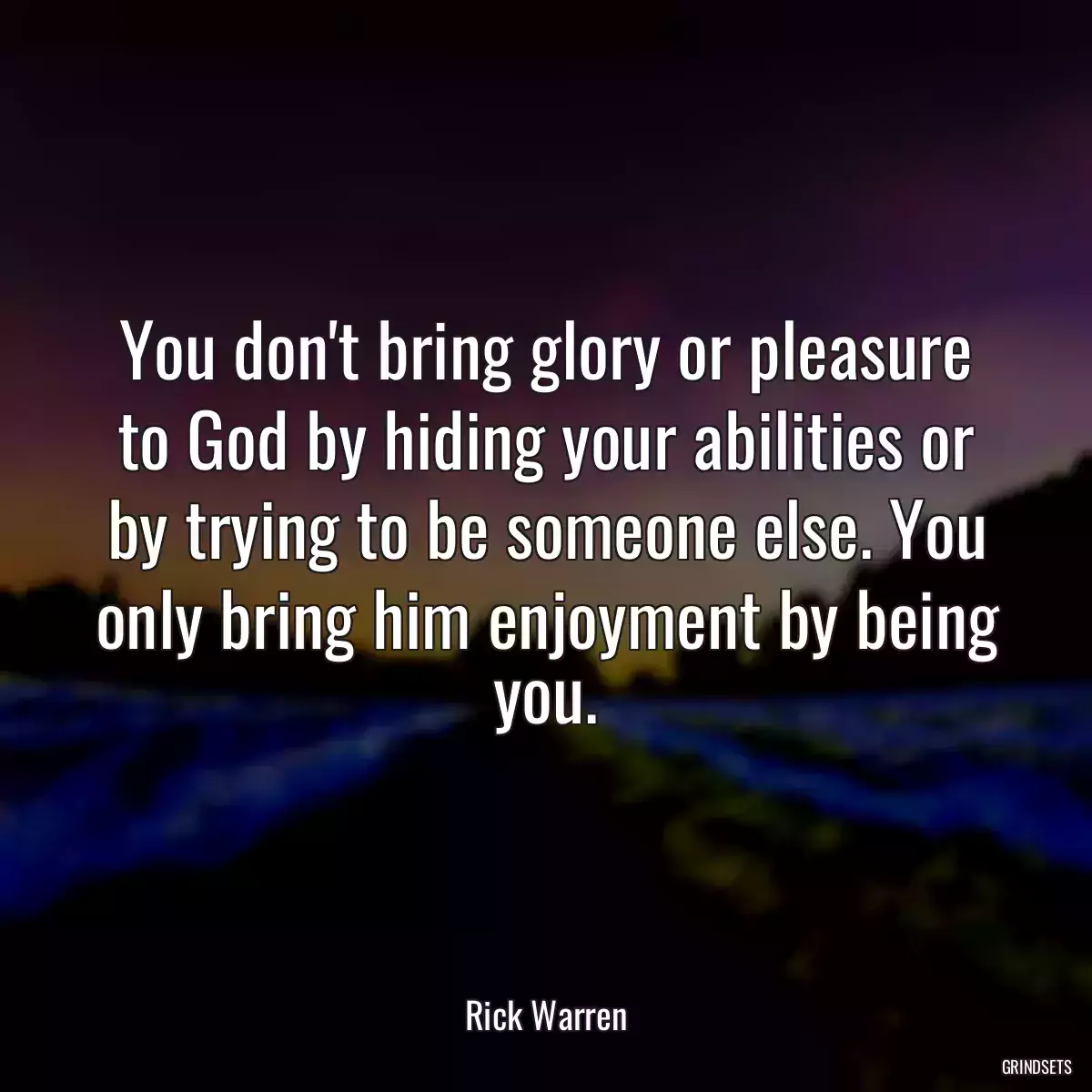 You don\'t bring glory or pleasure to God by hiding your abilities or by trying to be someone else. You only bring him enjoyment by being you.