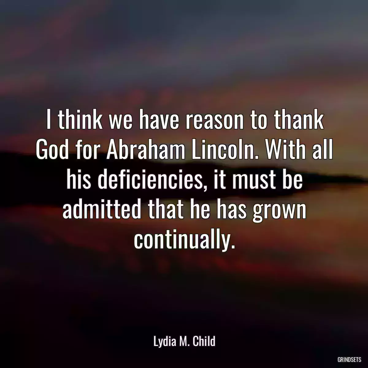 I think we have reason to thank God for Abraham Lincoln. With all his deficiencies, it must be admitted that he has grown continually.