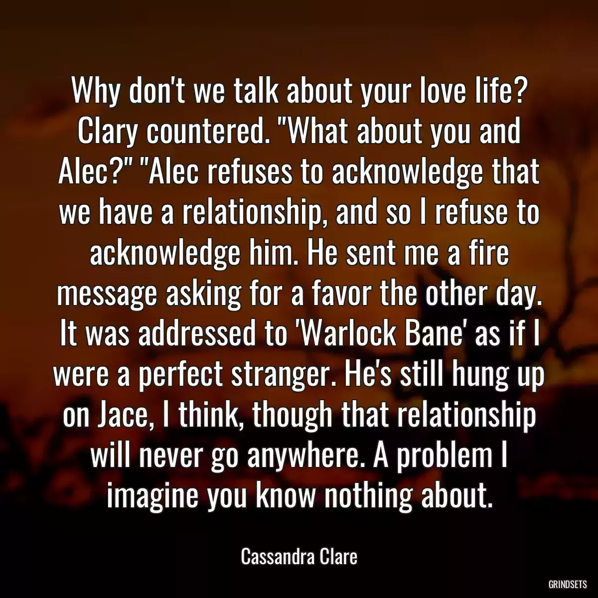 Why don\'t we talk about your love life? Clary countered. \