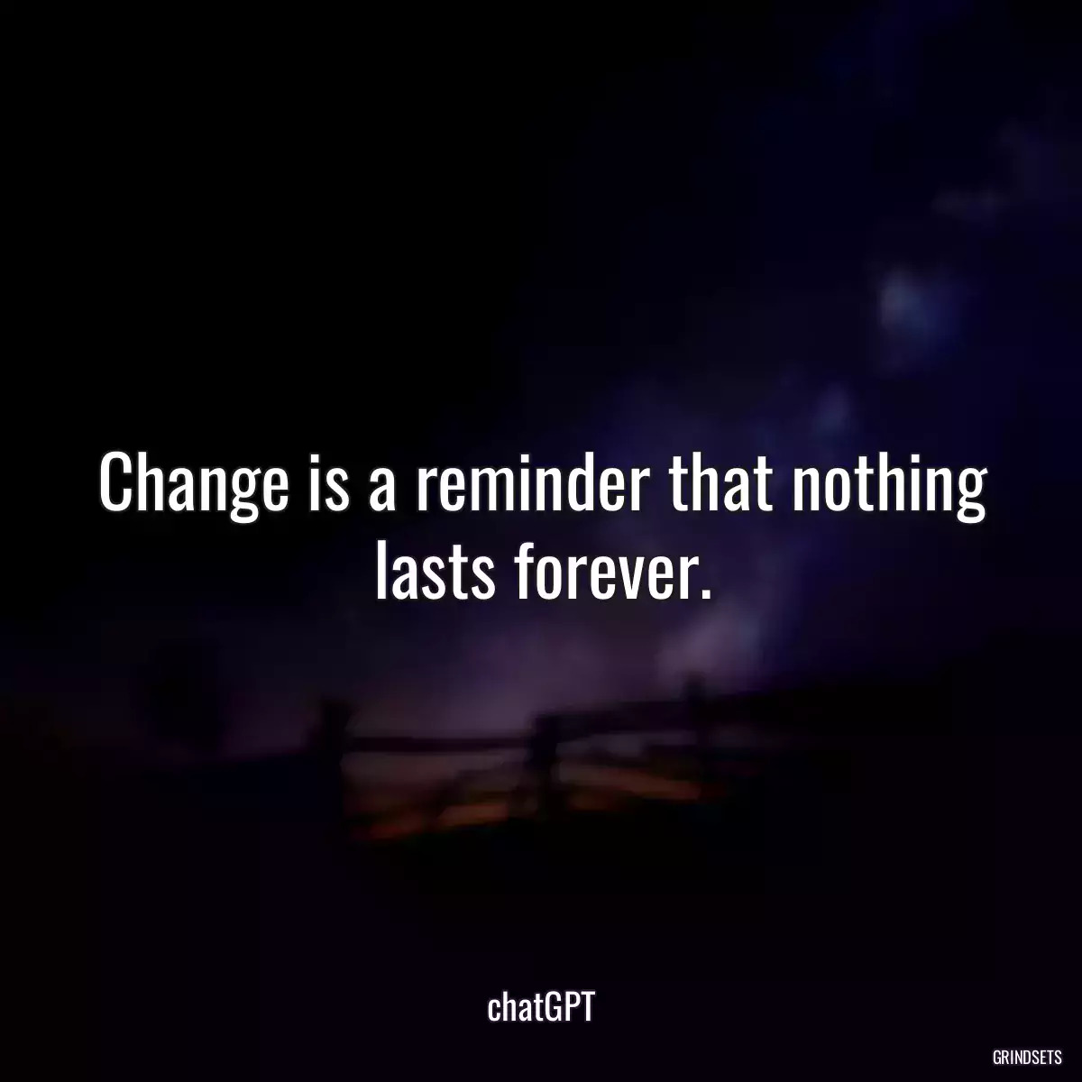 Change is a reminder that nothing lasts forever.