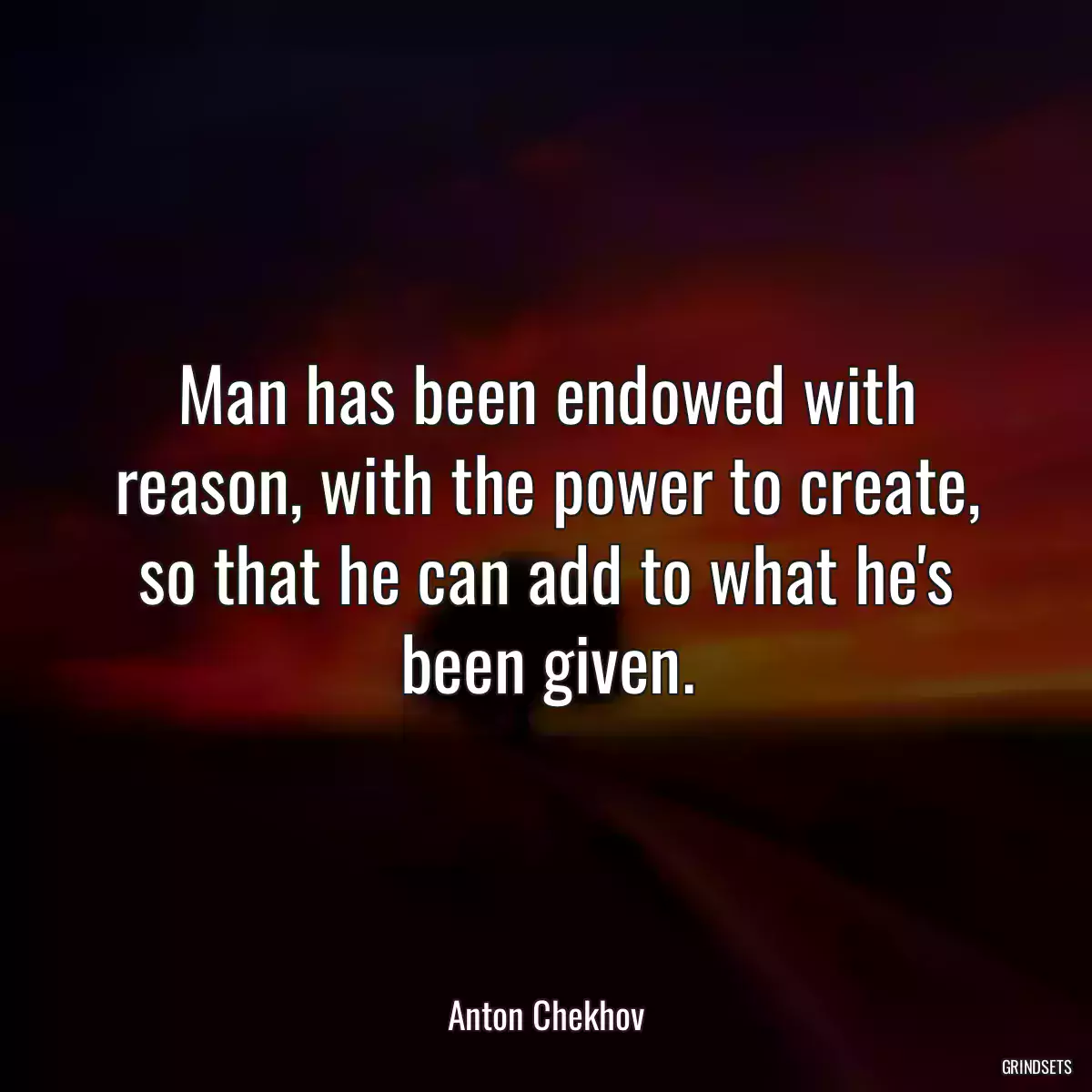 Man has been endowed with reason, with the power to create, so that he can add to what he\'s been given.