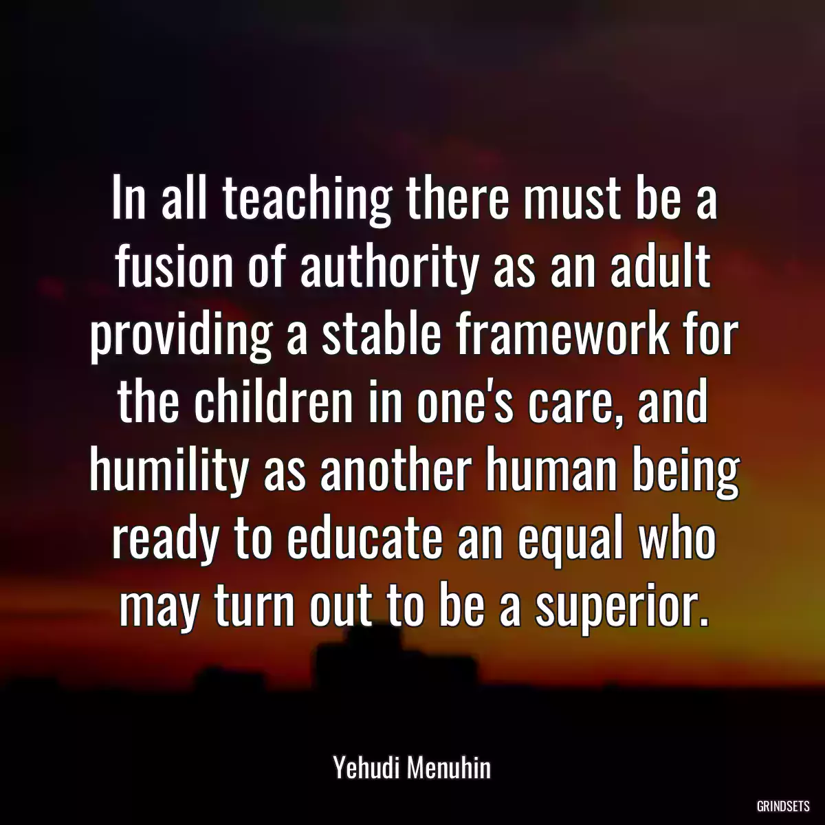 In all teaching there must be a fusion of authority as an adult providing a stable framework for the children in one\'s care, and humility as another human being ready to educate an equal who may turn out to be a superior.