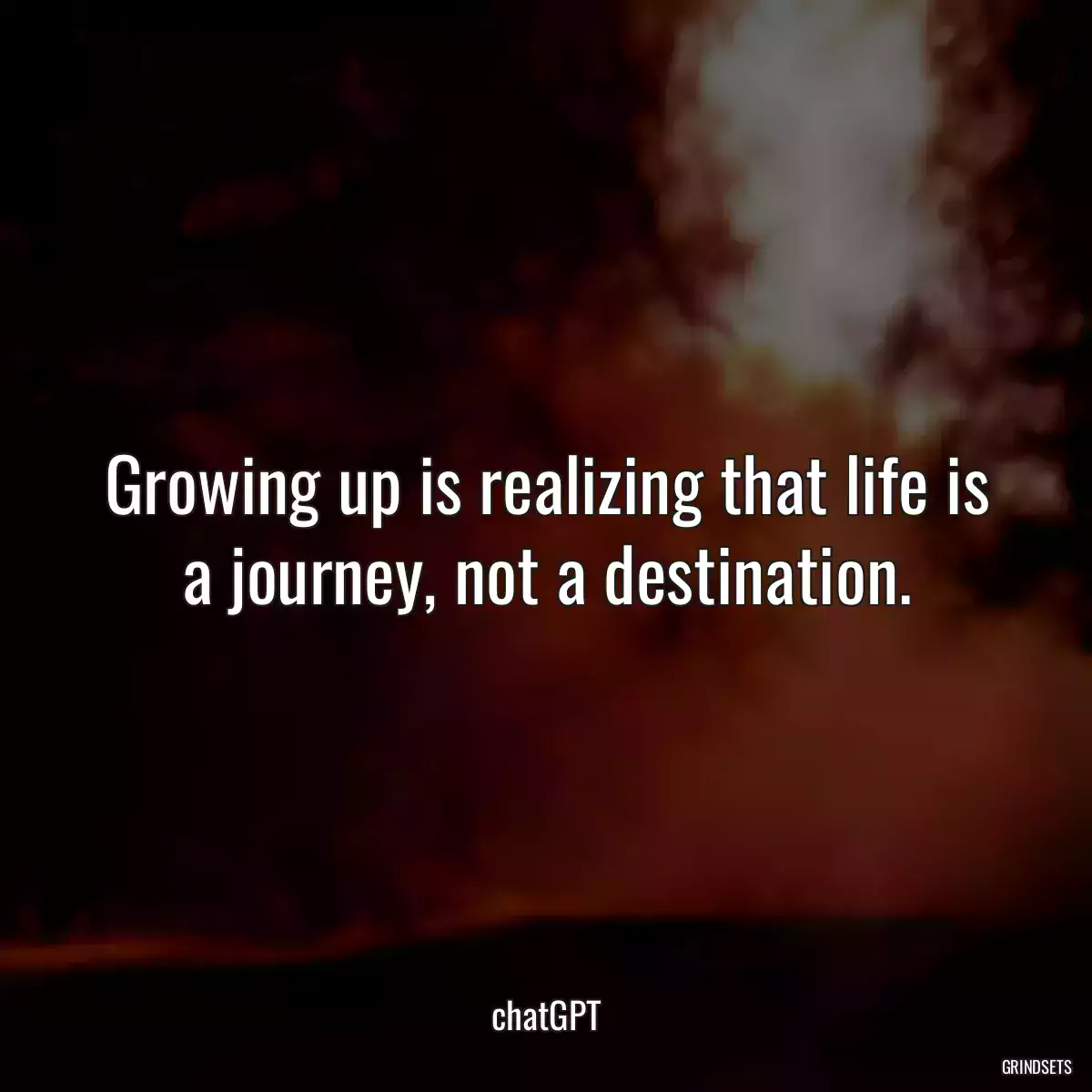 Growing up is realizing that life is a journey, not a destination.
