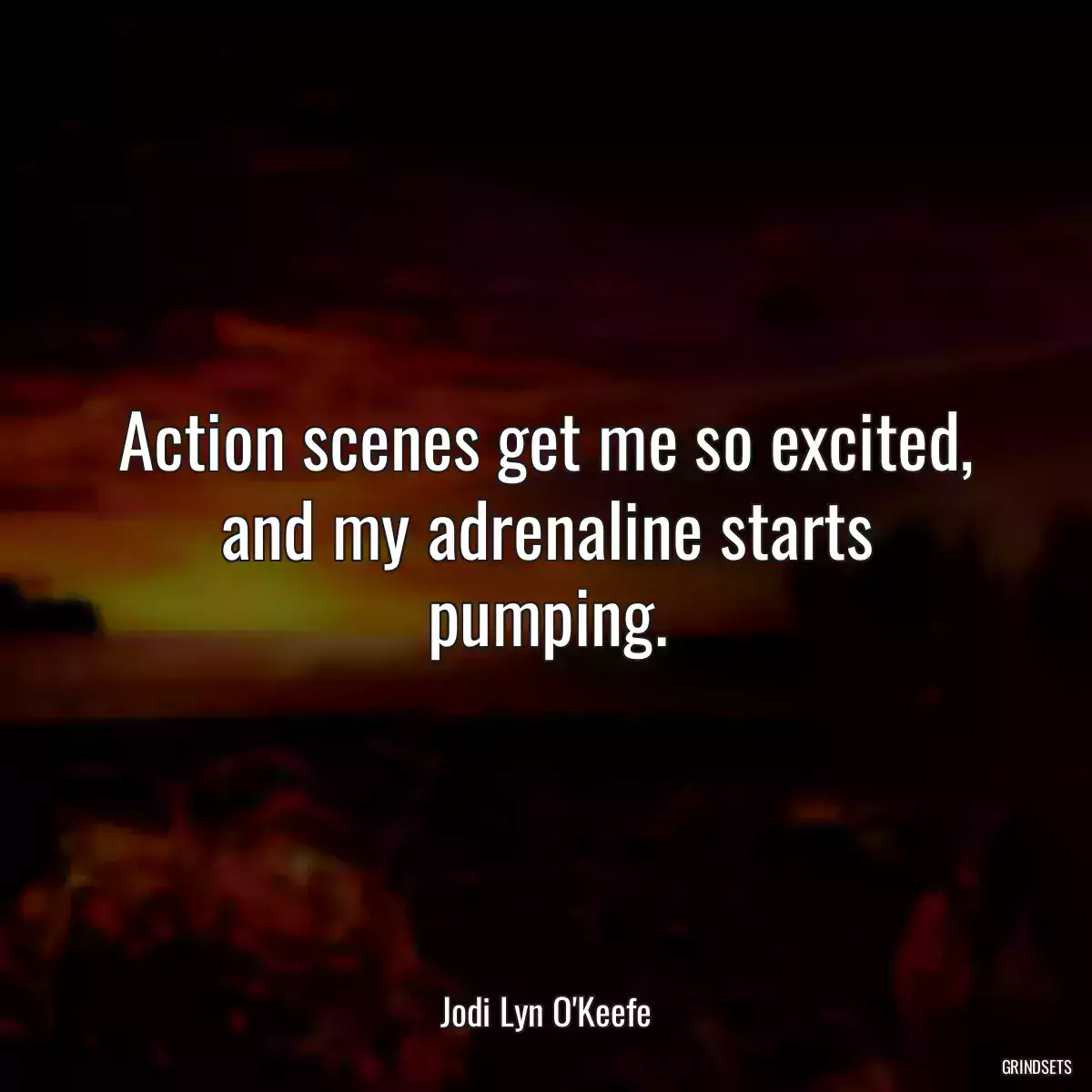 Action scenes get me so excited, and my adrenaline starts pumping.