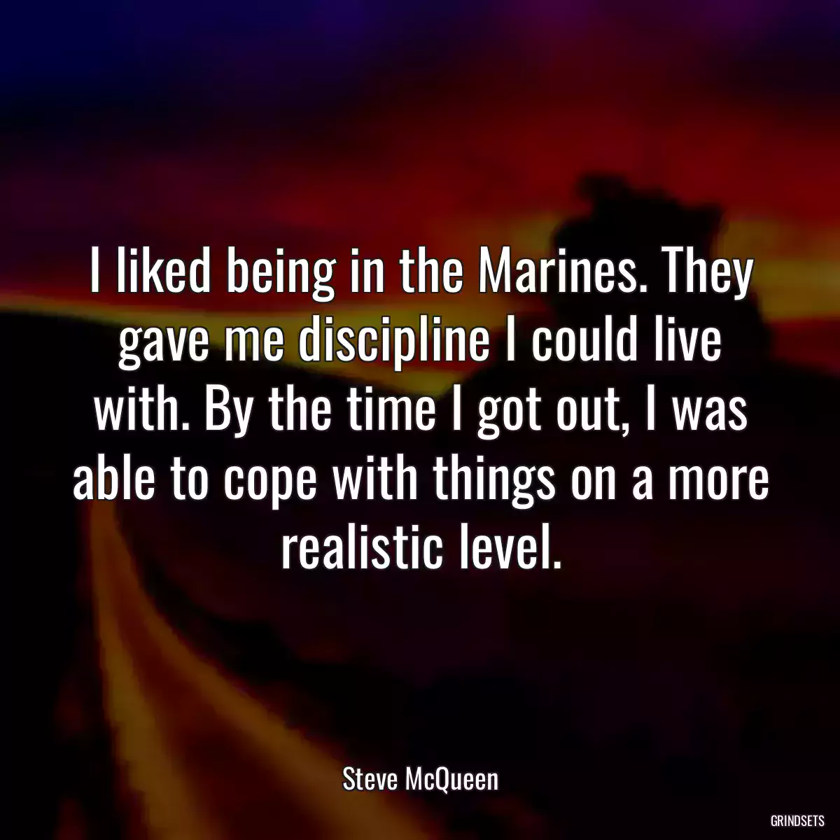 I liked being in the Marines. They gave me discipline I could live with. By the time I got out, I was able to cope with things on a more realistic level.