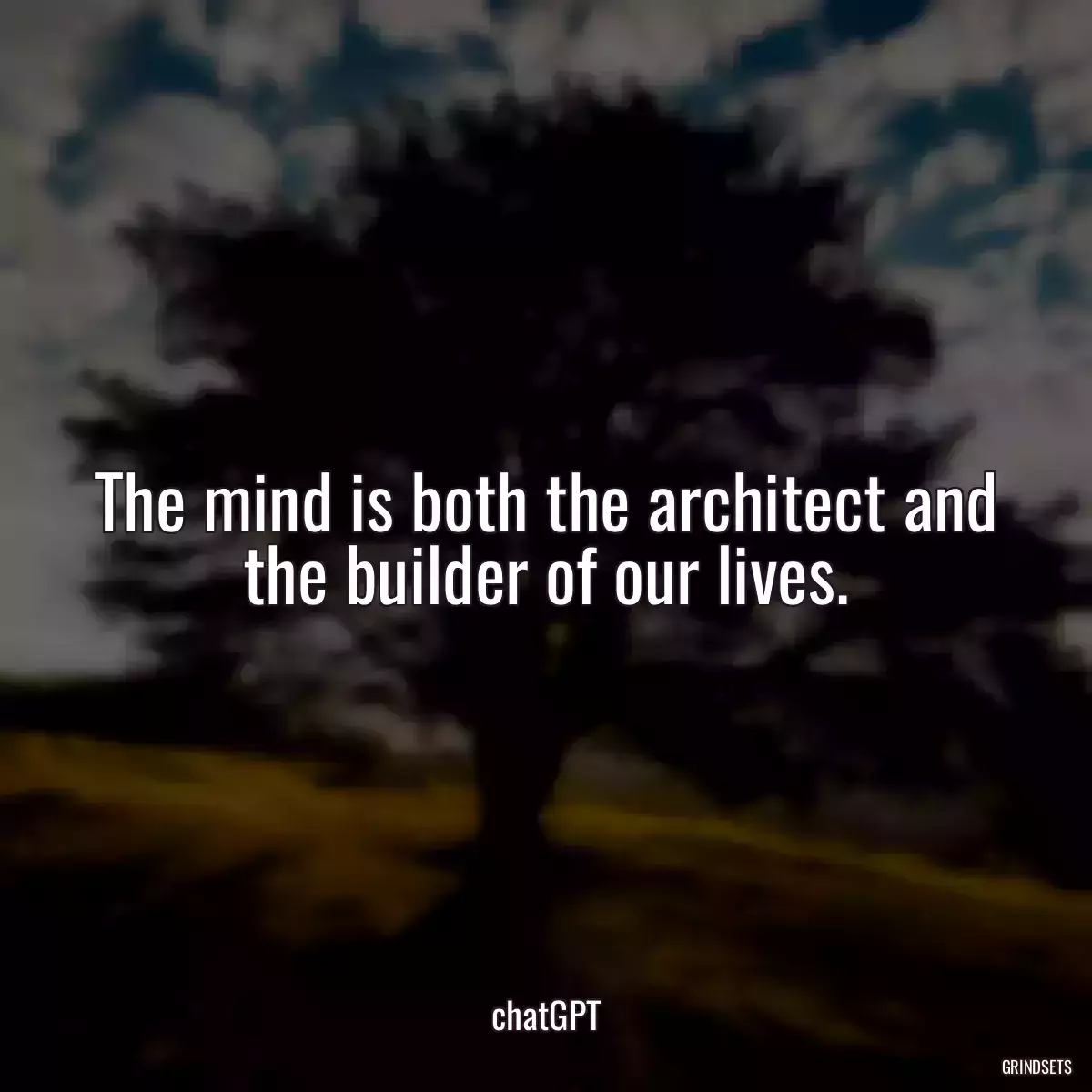 The mind is both the architect and the builder of our lives.