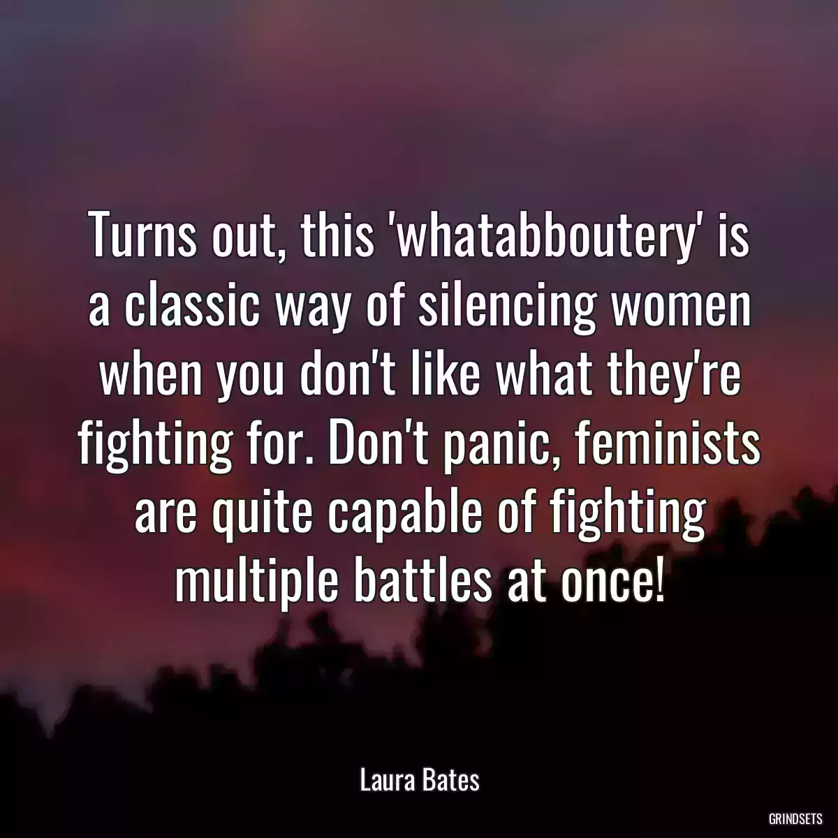 Turns out, this \'whatabboutery\' is a classic way of silencing women when you don\'t like what they\'re fighting for. Don\'t panic, feminists are quite capable of fighting multiple battles at once!