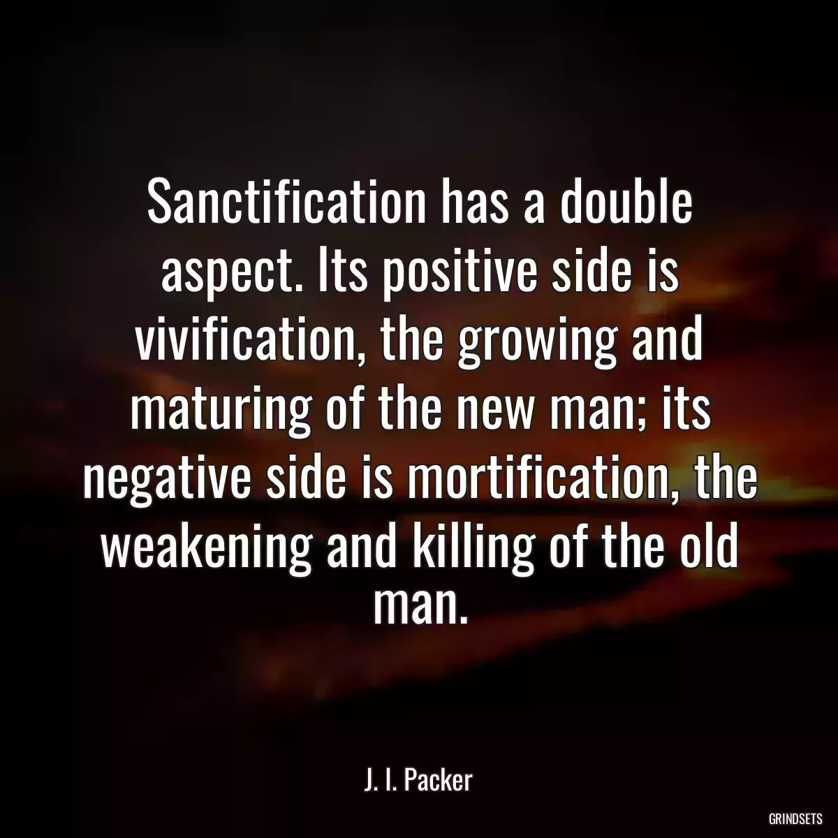 Sanctification has a double aspect. Its positive side is vivification, the growing and maturing of the new man; its negative side is mortification, the weakening and killing of the old man.