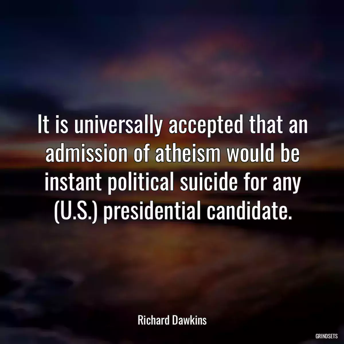 It is universally accepted that an admission of atheism would be instant political suicide for any (U.S.) presidential candidate.