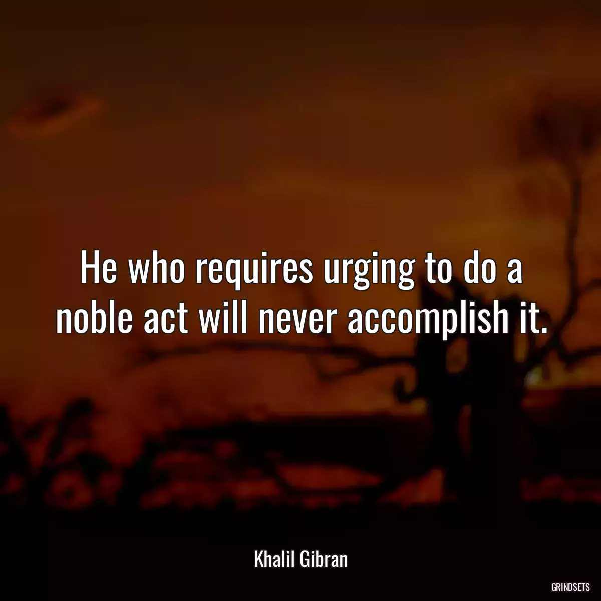 He who requires urging to do a noble act will never accomplish it.