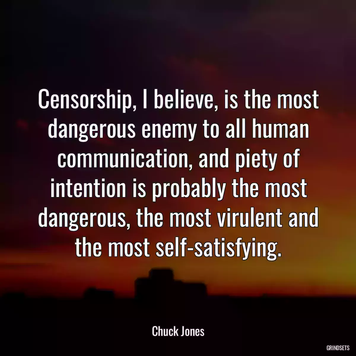 Censorship, I believe, is the most dangerous enemy to all human communication, and piety of intention is probably the most dangerous, the most virulent and the most self-satisfying.