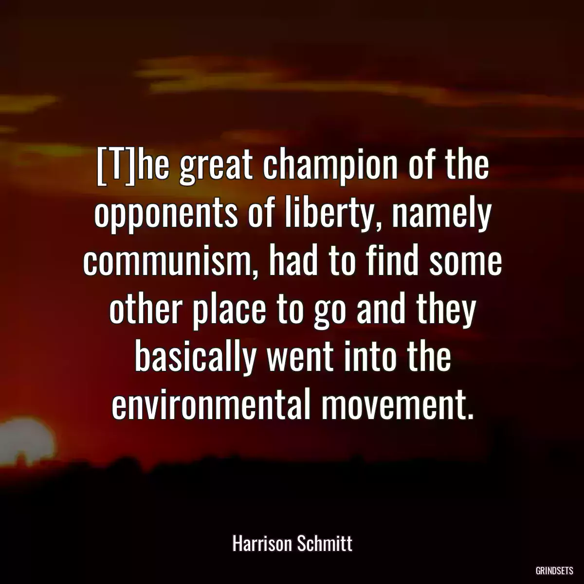 [T]he great champion of the opponents of liberty, namely communism, had to find some other place to go and they basically went into the environmental movement.