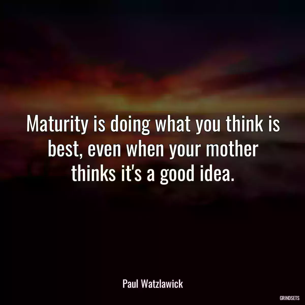 Maturity is doing what you think is best, even when your mother thinks it\'s a good idea.