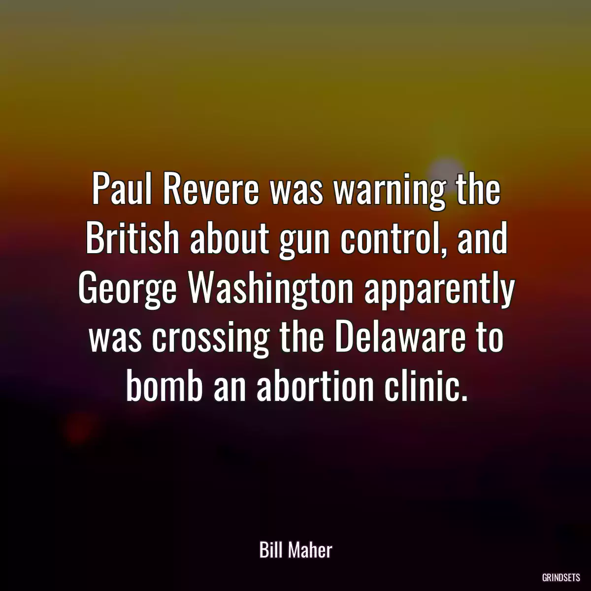 Paul Revere was warning the British about gun control, and George Washington apparently was crossing the Delaware to bomb an abortion clinic.