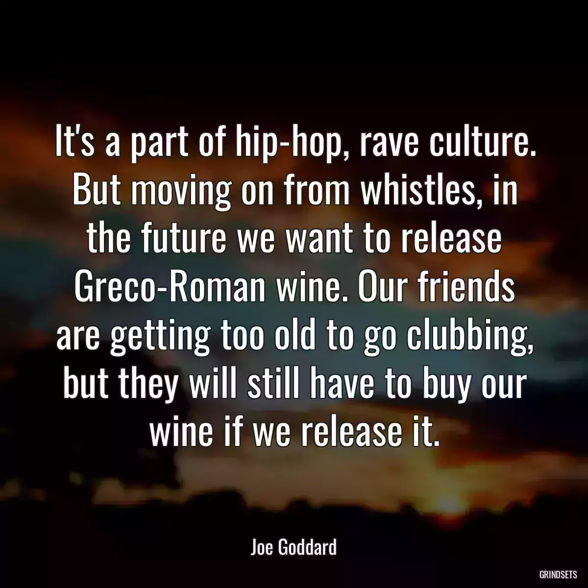 It\'s a part of hip-hop, rave culture. But moving on from whistles, in the future we want to release Greco-Roman wine. Our friends are getting too old to go clubbing, but they will still have to buy our wine if we release it.