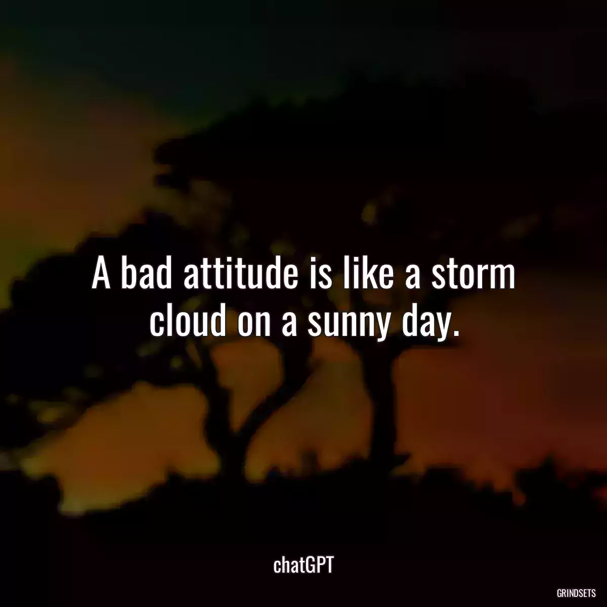 A bad attitude is like a storm cloud on a sunny day.