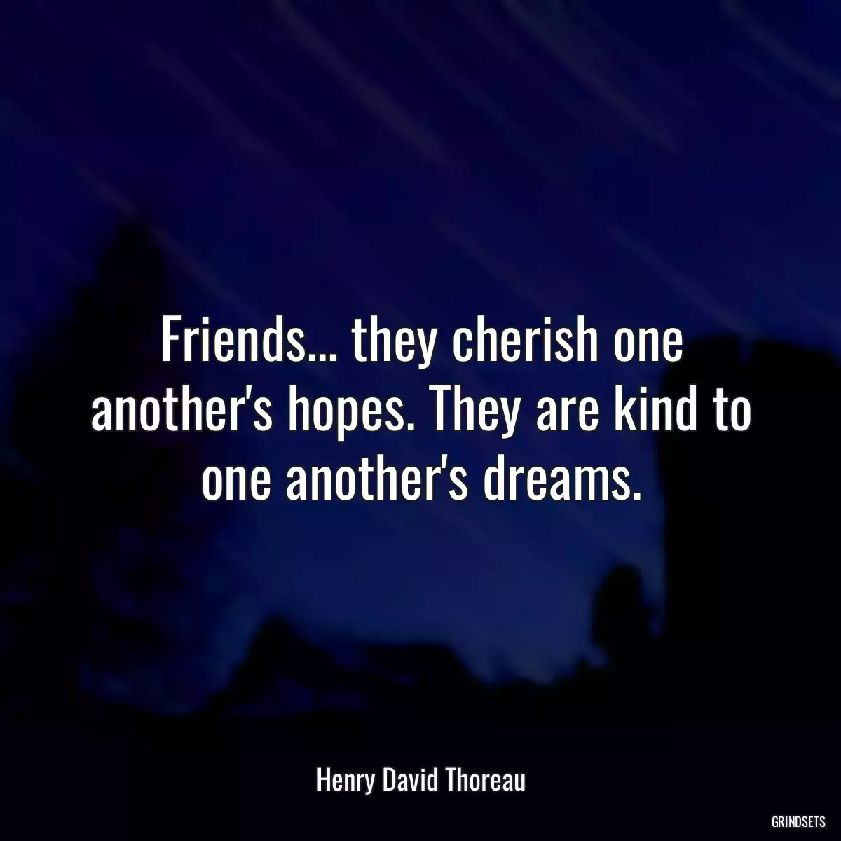 Friends... they cherish one another\'s hopes. They are kind to one another\'s dreams.