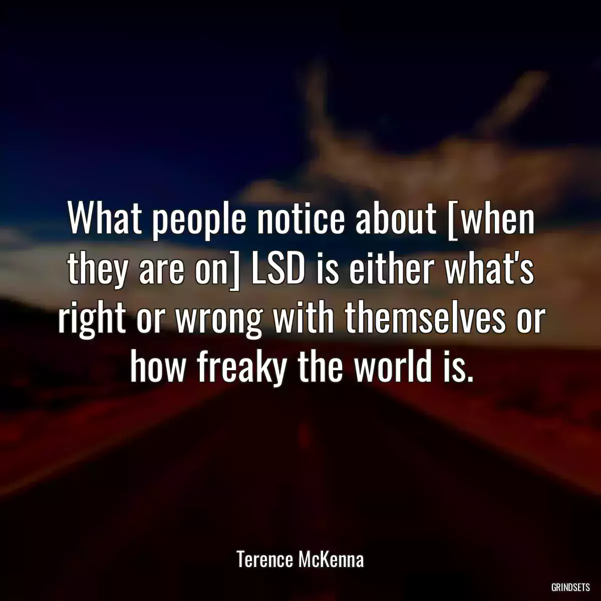 What people notice about [when they are on] LSD is either what\'s right or wrong with themselves or how freaky the world is.