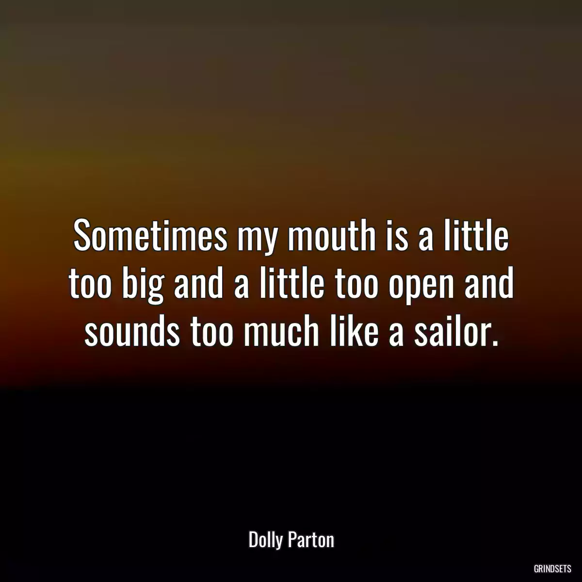 Sometimes my mouth is a little too big and a little too open and sounds too much like a sailor.