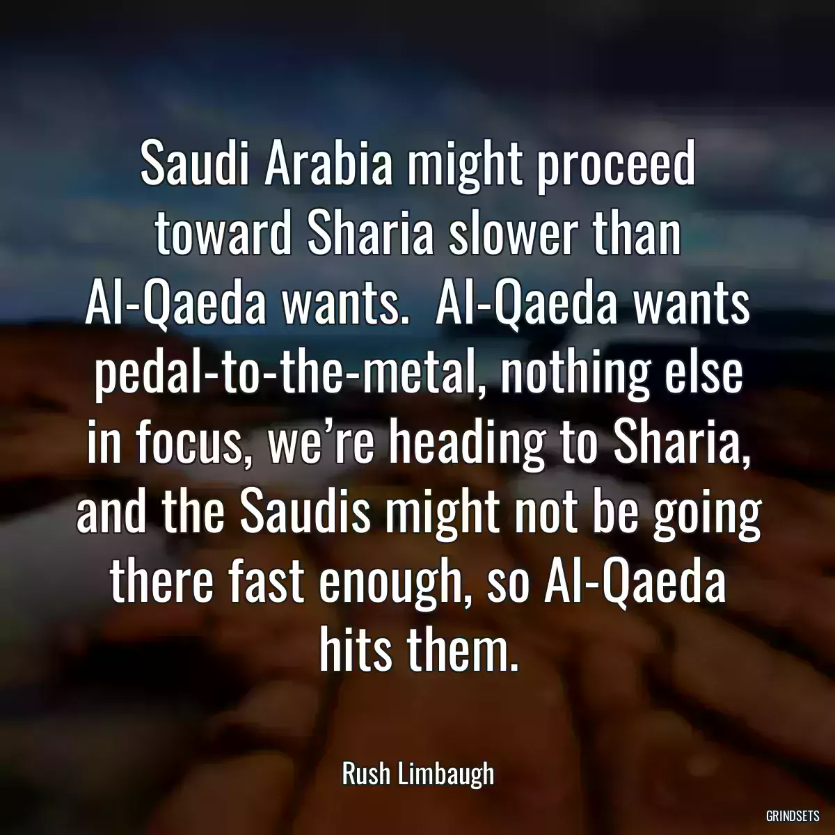 Saudi Arabia might proceed toward Sharia slower than Al-Qaeda wants.  Al-Qaeda wants pedal-to-the-metal, nothing else in focus, we’re heading to Sharia, and the Saudis might not be going there fast enough, so Al-Qaeda hits them.