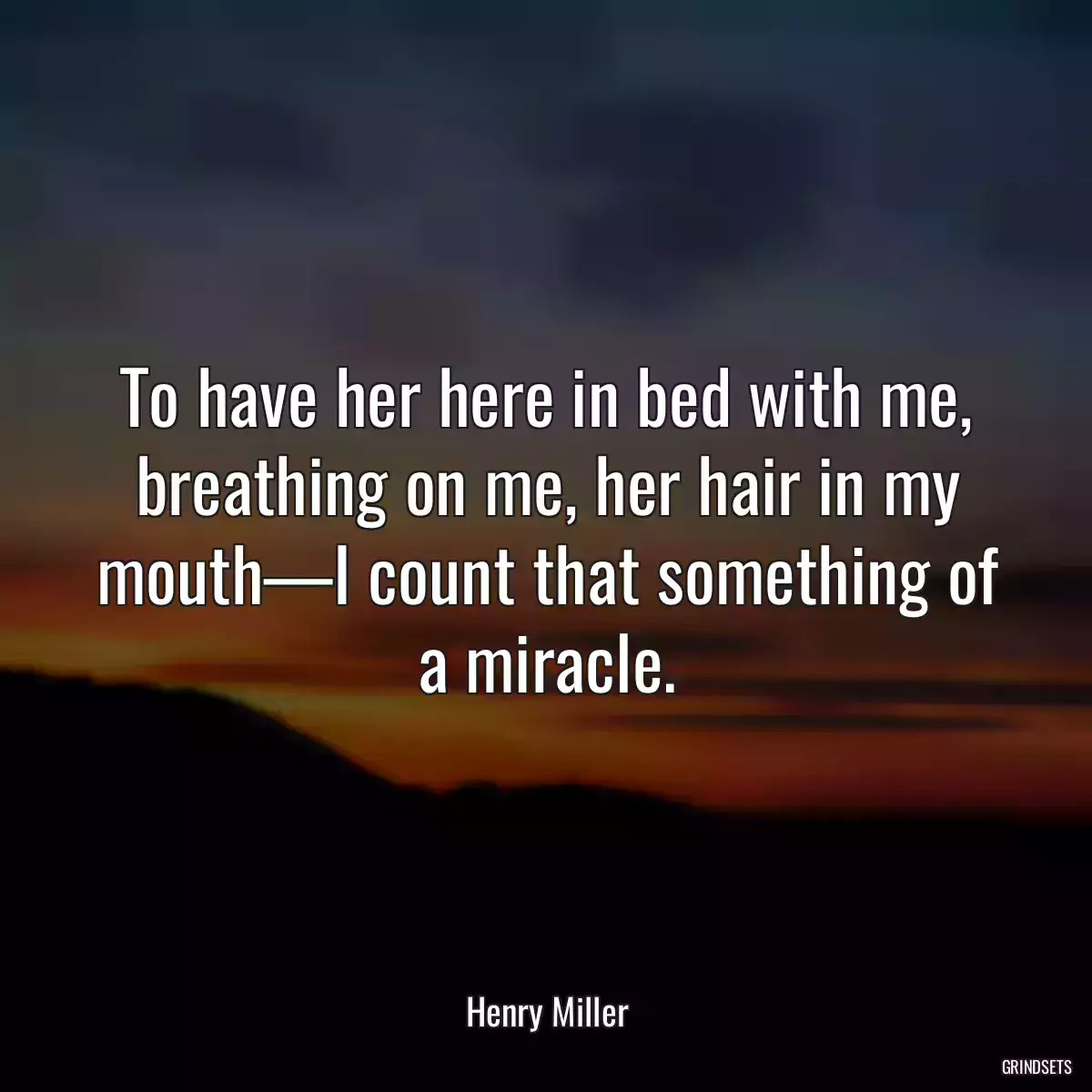 To have her here in bed with me, breathing on me, her hair in my mouth—I count that something of a miracle.