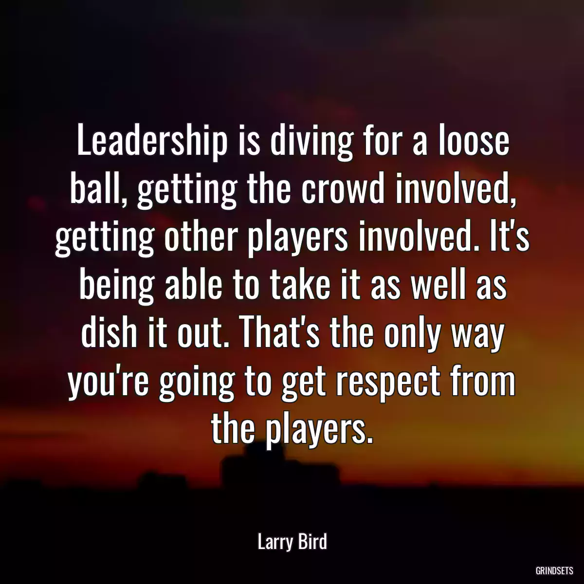 Leadership is diving for a loose ball, getting the crowd involved, getting other players involved. It\'s being able to take it as well as dish it out. That\'s the only way you\'re going to get respect from the players.