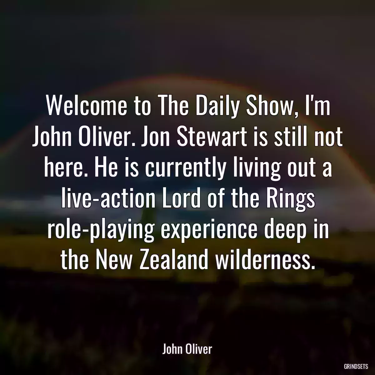 Welcome to The Daily Show, I\'m John Oliver. Jon Stewart is still not here. He is currently living out a live-action Lord of the Rings role-playing experience deep in the New Zealand wilderness.