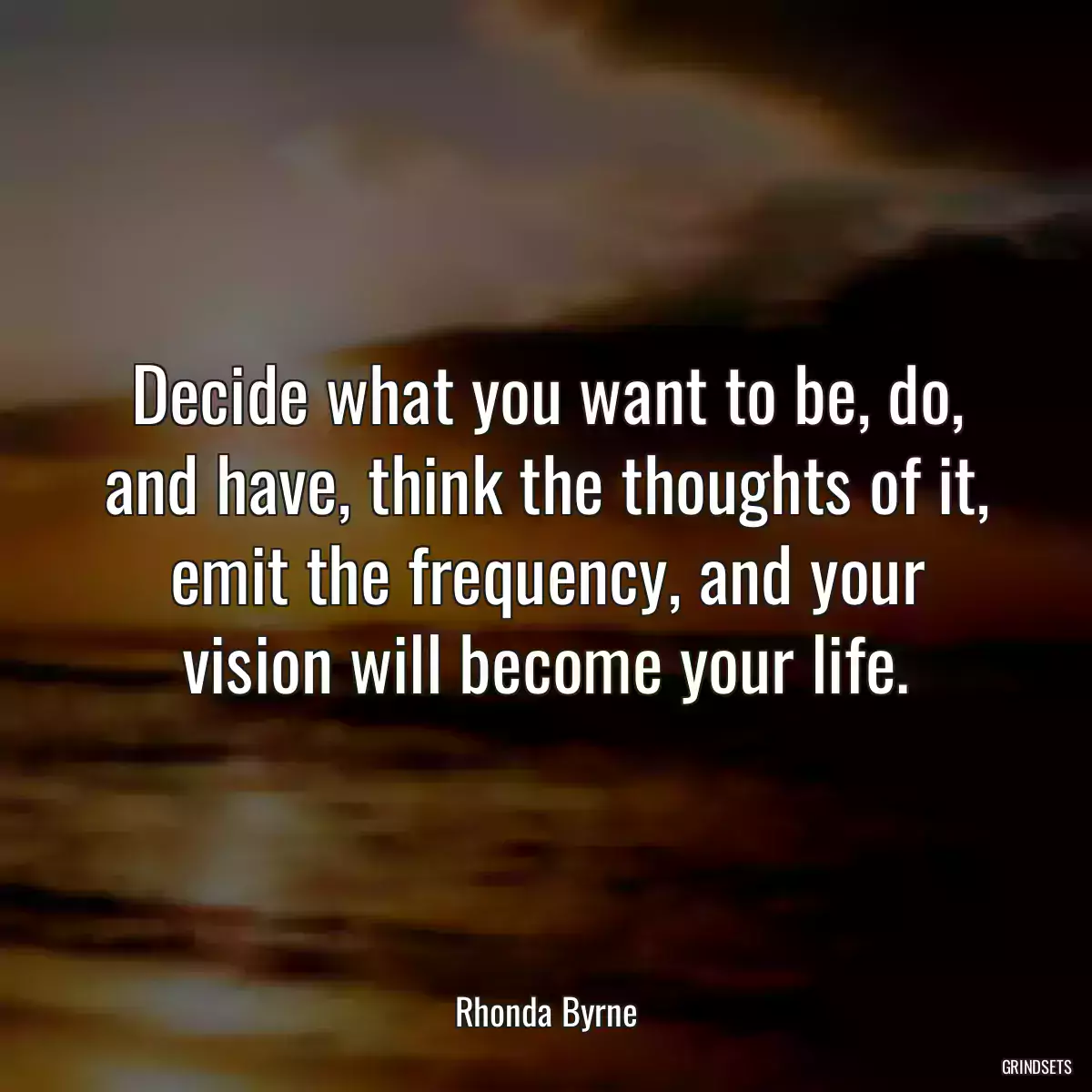 Decide what you want to be, do, and have, think the thoughts of it, emit the frequency, and your vision will become your life.