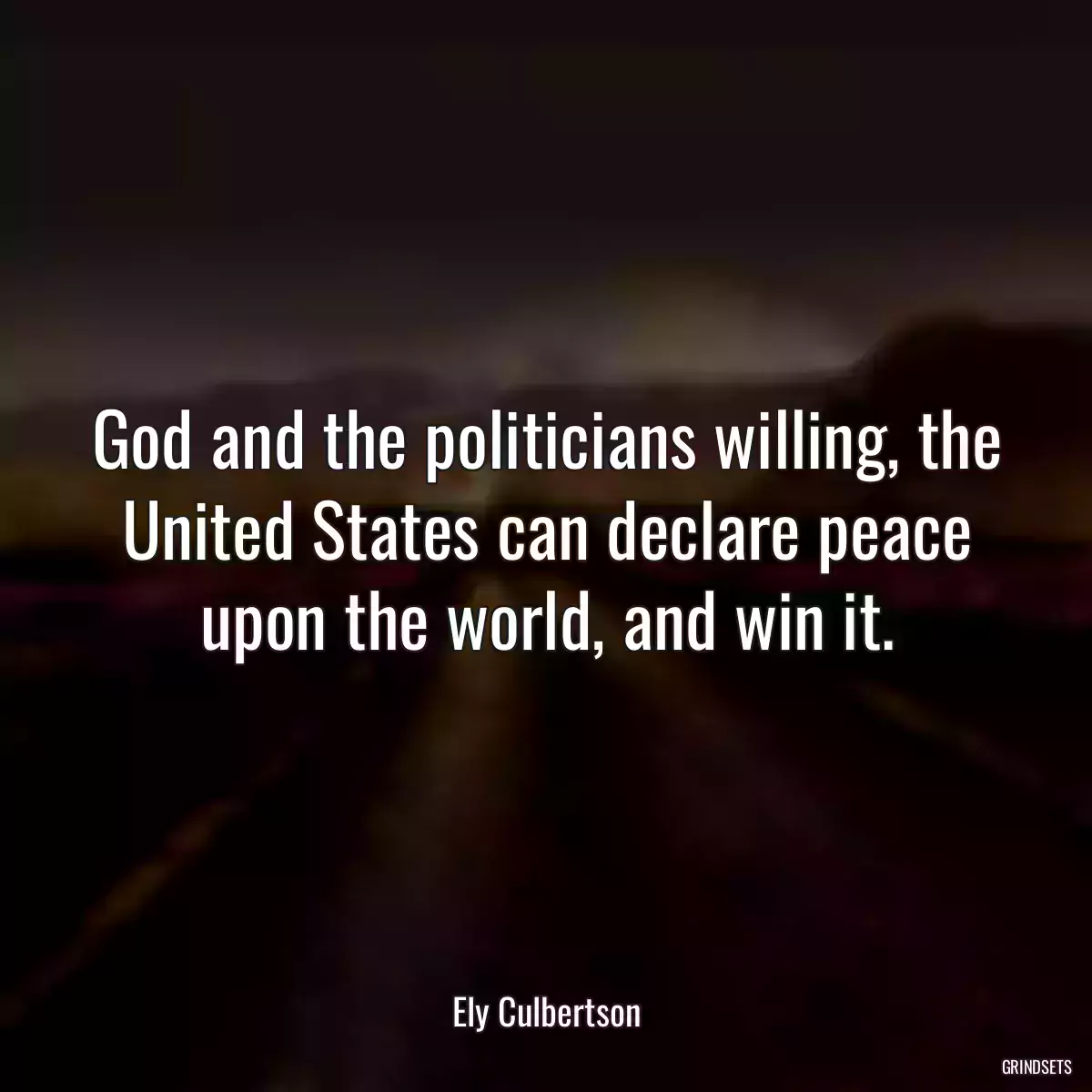 God and the politicians willing, the United States can declare peace upon the world, and win it.