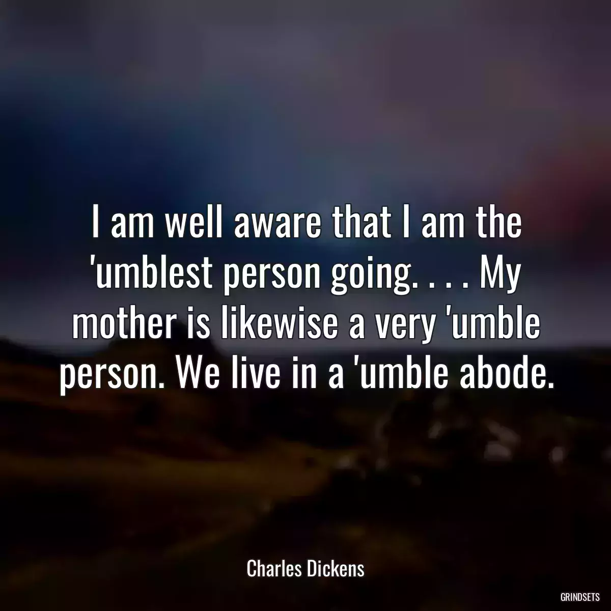 I am well aware that I am the \'umblest person going. . . . My mother is likewise a very \'umble person. We live in a \'umble abode.