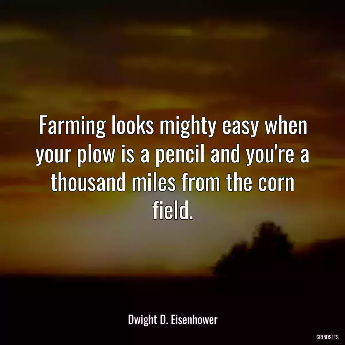 Farming looks mighty easy when your plow is a pencil and you\'re a thousand miles from the corn field.